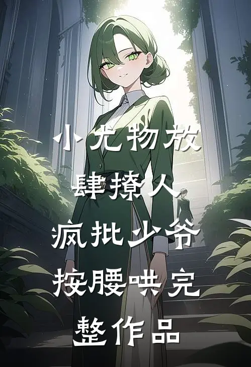 小尤物放肆撩人，疯批少爷按腰哄完整作品