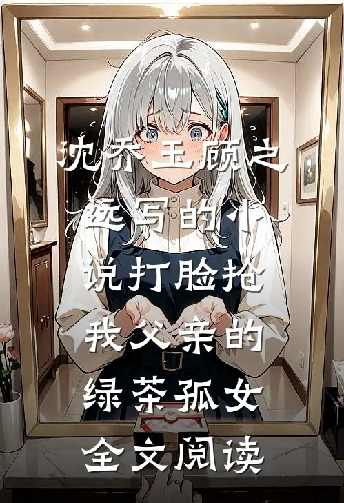 沈乔玉顾之远写的小说打脸抢我父亲的绿茶孤女全文阅读