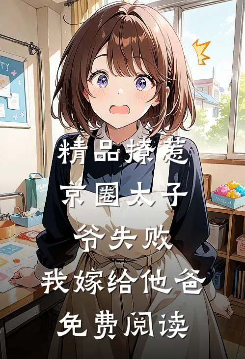 精品撩惹京圈太子爷失败,我嫁给他爸免费阅读