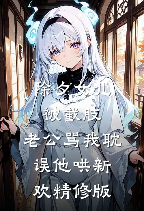 除夕女儿被截肢，老公骂我耽误他哄新欢精修版