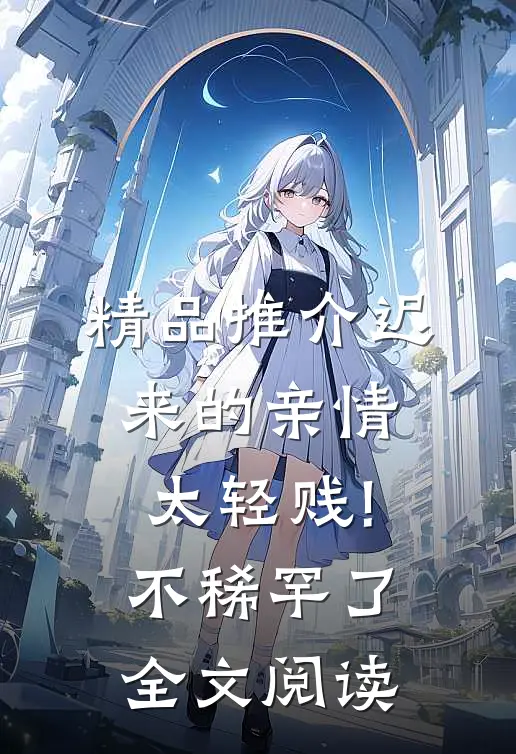 精品推介迟来的亲情太轻贱!不稀罕了全文阅读