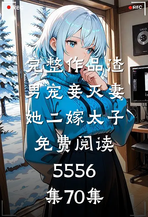 完整作品渣男宠妾灭妻她二嫁太子免费阅读55 56集70集