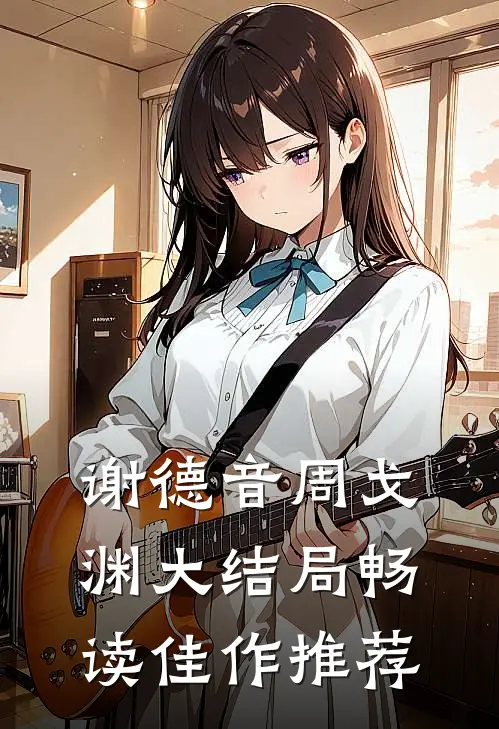 谢德音周戈渊大结局畅读佳作推荐