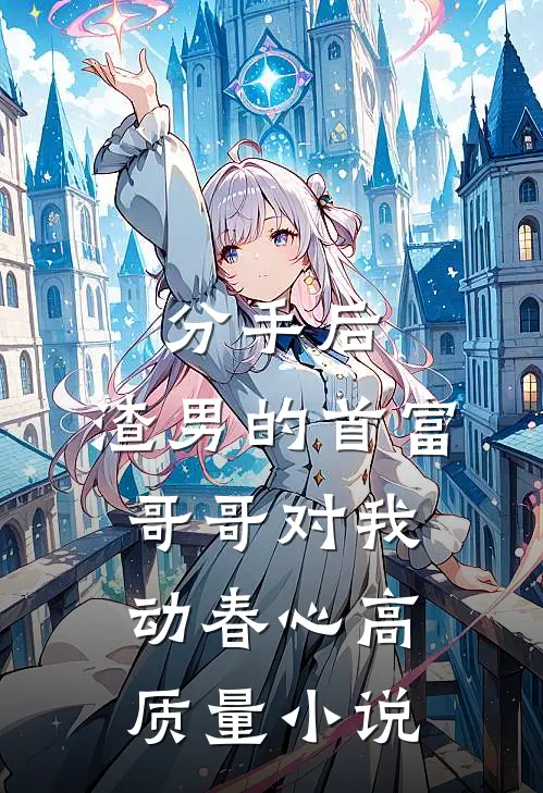分手后，渣男的首富哥哥对我动春心高质量小说
