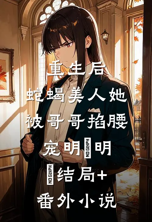 重生后，蛇蝎美人她被哥哥掐腰宠明翙明禛结局+番外小说