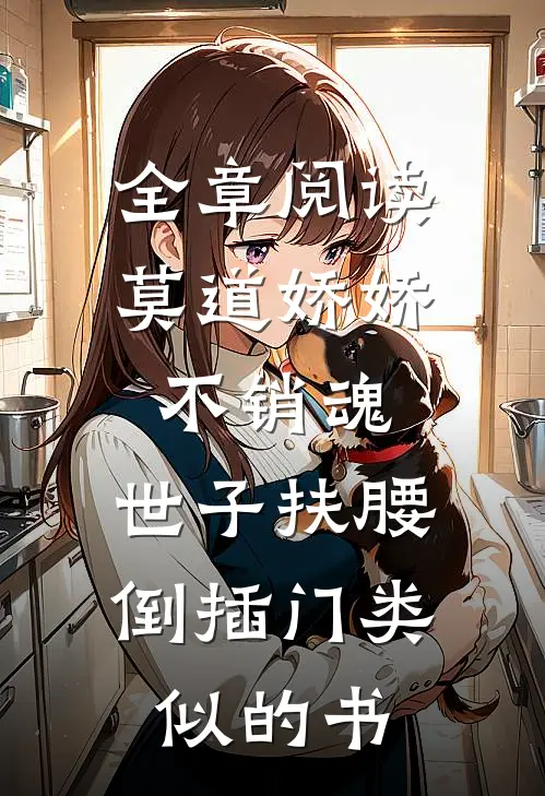 全章阅读莫道娇娇不销魂,世子扶腰倒插门类似的书