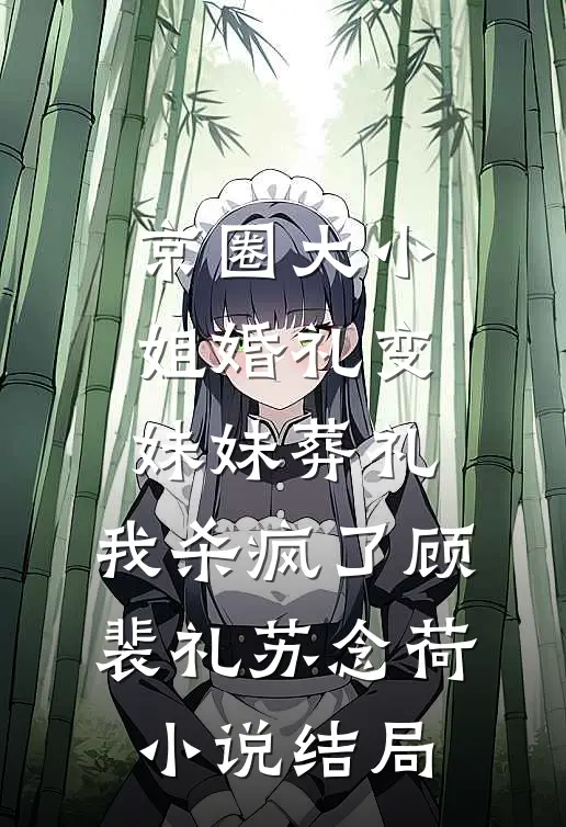 京圈大小姐婚礼变妹妹葬礼，我杀疯了顾裴礼苏念荷小说结局
