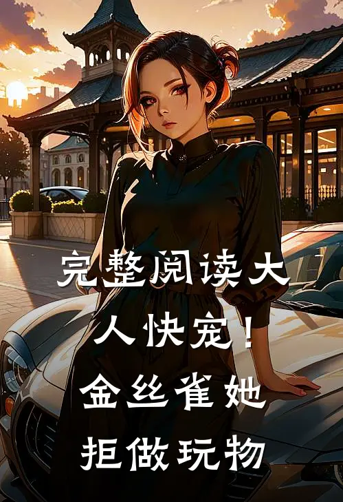 完整阅读大人快宠！金丝雀她拒做玩物