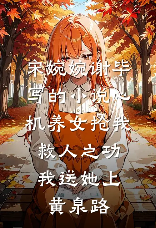 宋婉婉谢毕写的小说心机养女抢我救人之功，我送她上黄泉路