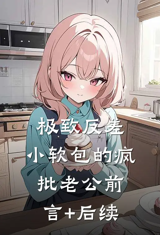 极致反差：小软包的疯批老公前言+后续