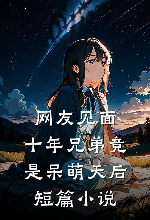 网友见面：十年兄弟竟是呆萌天后短篇小说