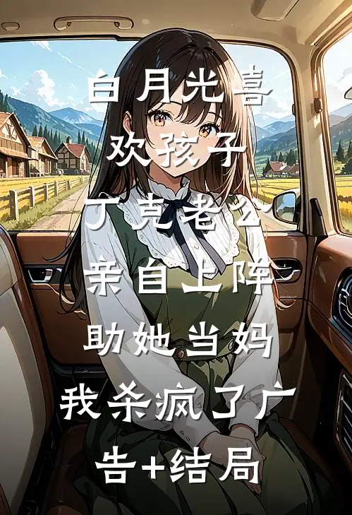 白月光喜欢孩子，丁克老公亲自上阵助她当妈，我杀疯了广告+结局