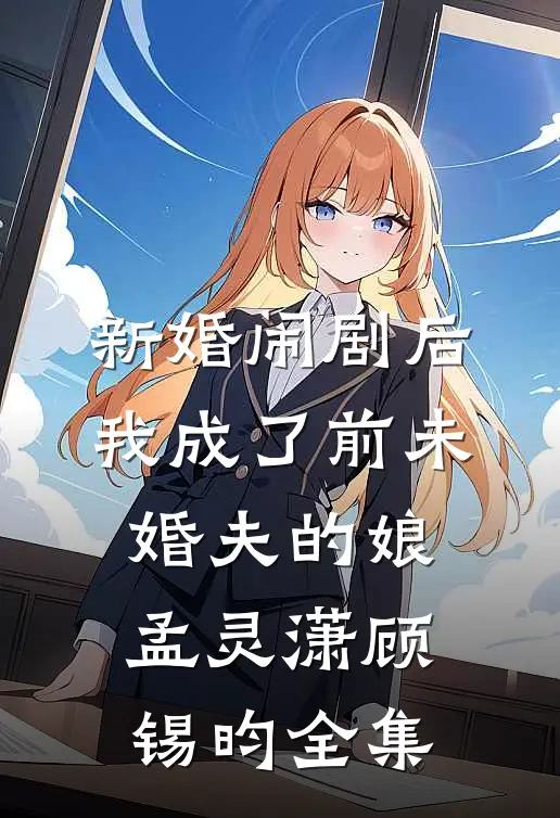 新婚闹剧后，我成了前未婚夫的娘孟灵潇顾锡昀全集