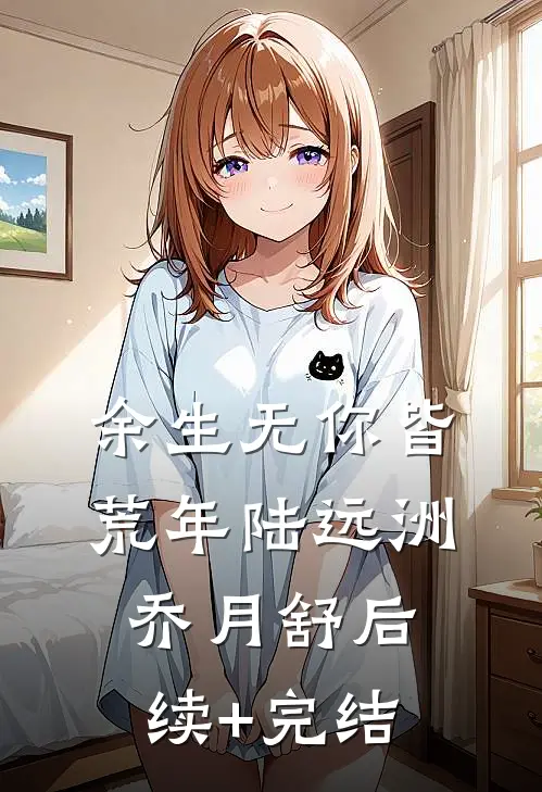 余生无你皆荒年陆远洲乔月舒后续+完结