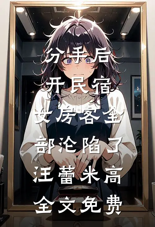 分手后开民宿，女房客全部沦陷了汪蕾米高全文免费