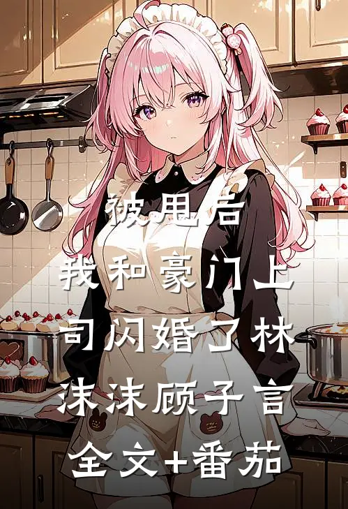 被甩后，我和豪门上司闪婚了林沫沫顾子言全文+番茄
