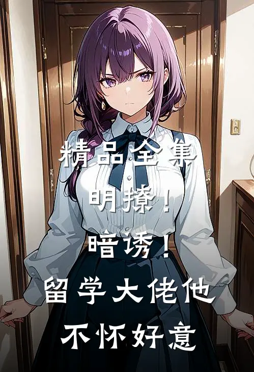精品全集明撩！暗诱！留学大佬他不怀好意