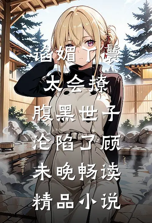 谄媚丫鬟太会撩,腹黑世子沦陷了 顾未晚畅读精品小说