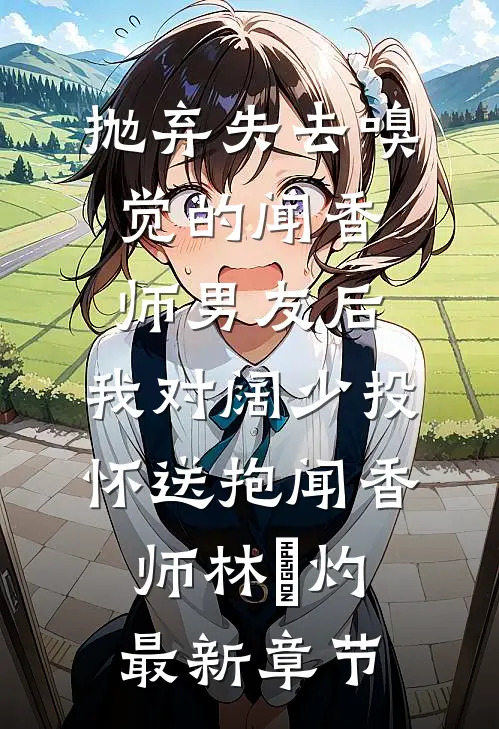 抛弃失去嗅觉的闻香师男友后，我对阔少投怀送抱闻香师林祎灼最新章节
