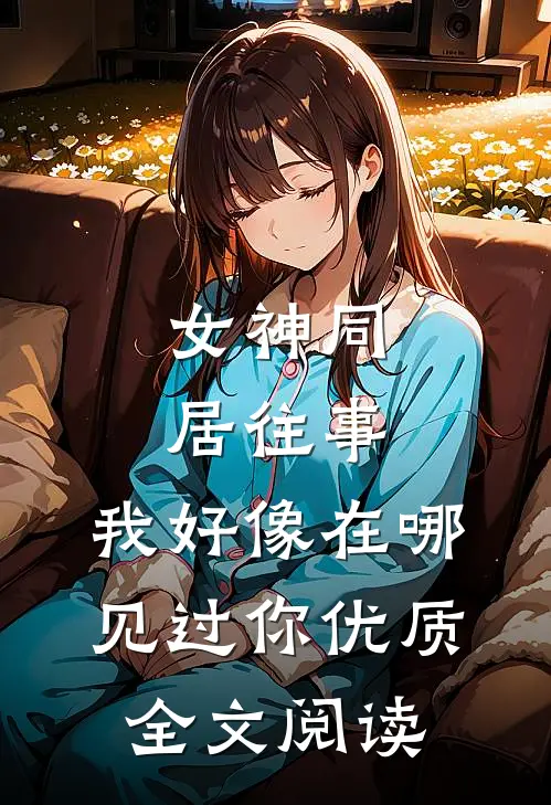 女神同居往事，我好像在哪见过你优质全文阅读