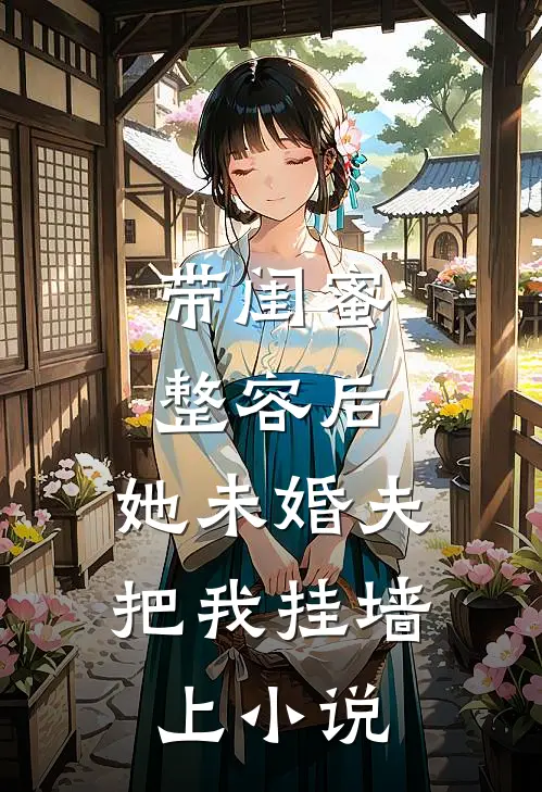 带闺蜜整容后，她未婚夫把我挂墙上小说