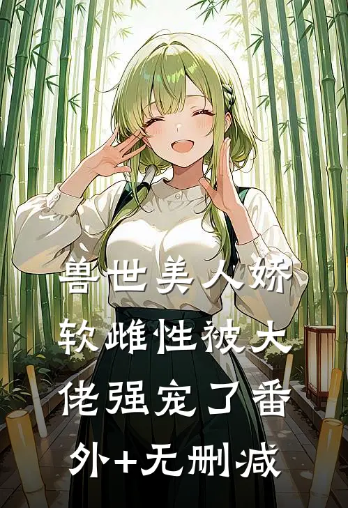 兽世美人娇软雌性被大佬强宠了番外+无删减