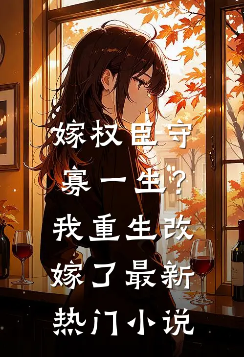 嫁权臣守寡一生？我重生改嫁了最新热门小说