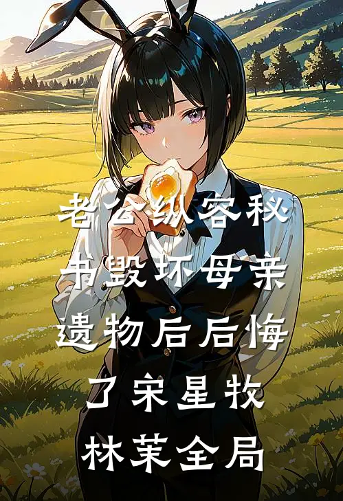 老公纵容秘书毁坏母亲遗物后后悔了宋星牧林茉全局