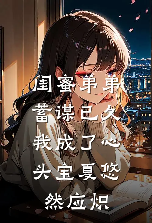 闺蜜弟弟蓄谋已久，我成了心头宝夏悠然应炽