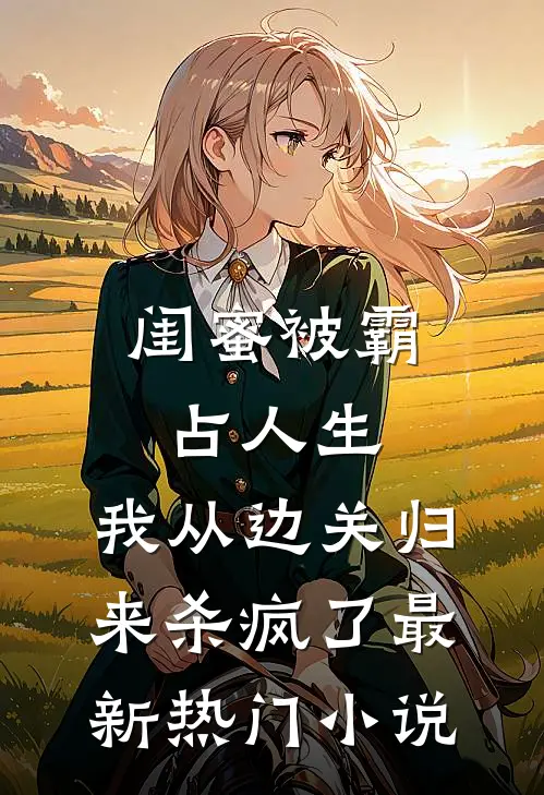 闺蜜被霸占人生，我从边关归来杀疯了最新热门小说