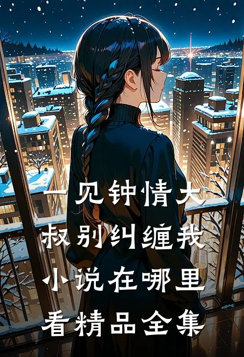 一见钟情大叔别纠缠我小说在哪里看精品全集
