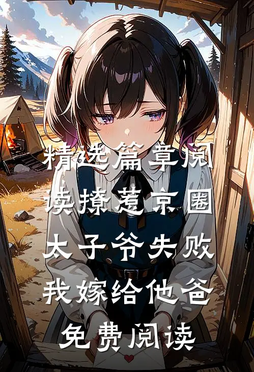 精选篇章阅读撩惹京圈太子爷失败,我嫁给他爸免费阅读