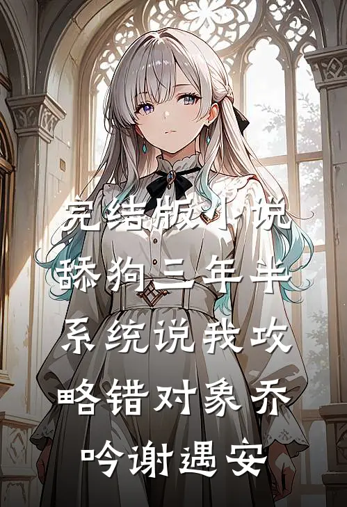 完结版小说舔狗三年半，系统说我攻略错对象乔吟谢遇安