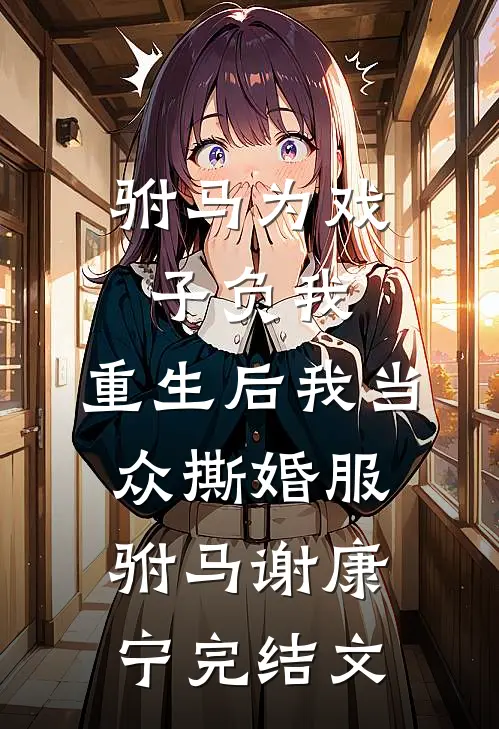 驸马为戏子负我，重生后我当众撕婚服驸马谢康宁完结文
