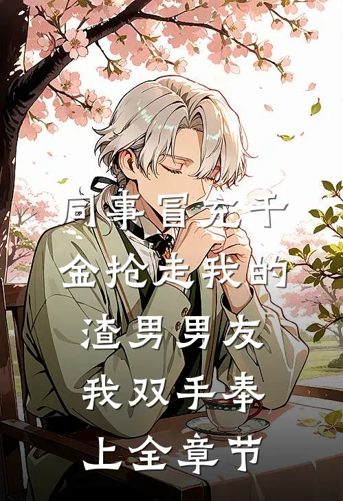 同事冒充千金抢走我的渣男男友，我双手奉上全章节