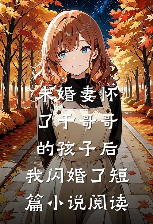 未婚妻怀了干哥哥的孩子后，我闪婚了短篇小说阅读