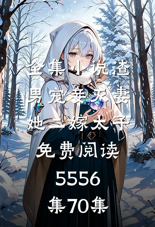 全集小说渣男宠妾灭妻她二嫁太子免费阅读55 56集70集