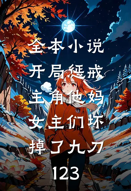 全本小说开局惩戒主角他妈,女主们坏掉了九刀123