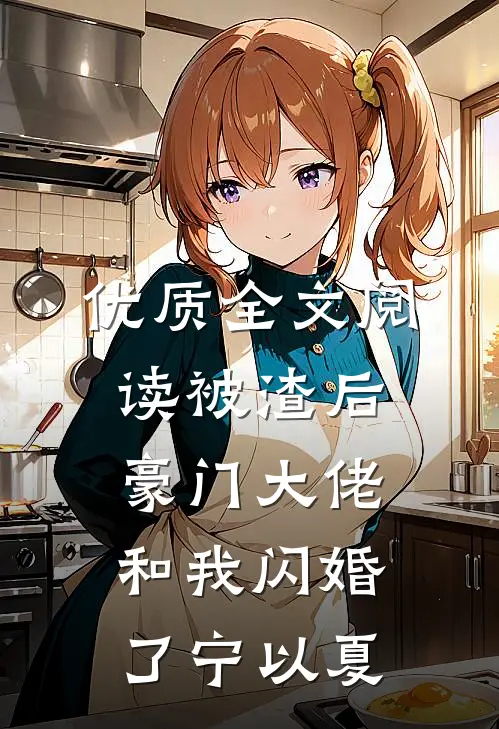 优质全文阅读被渣后豪门大佬和我闪婚了宁以夏