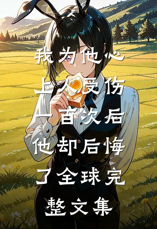 我为他心上人受伤一百次后，他却后悔了全球完整文集