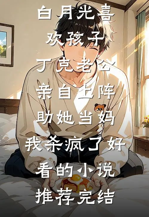白月光喜欢孩子，丁克老公亲自上阵助她当妈，我杀疯了好看的小说推荐完结