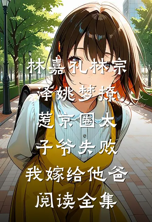 林嘉礼林宗泽姚梦_(撩惹京圈太子爷失败,我嫁给他爸)阅读全集