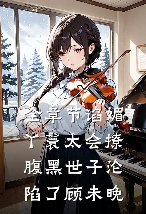 全章节谄媚丫鬟太会撩,腹黑世子沦陷了顾未晚