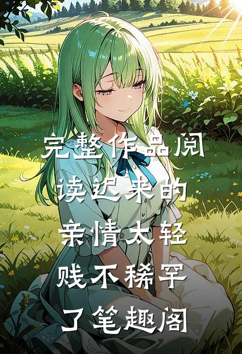 完整作品阅读迟来的亲情太轻贱不稀罕了笔趣阁
