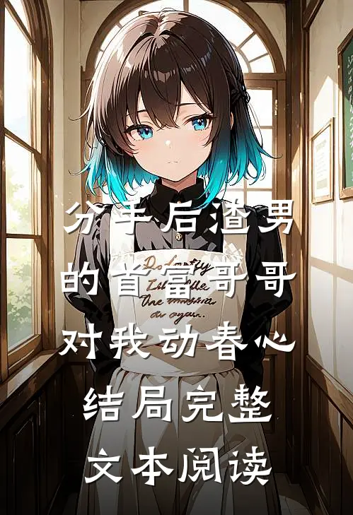 分手后渣男的首富哥哥对我动春心结局完整文本阅读