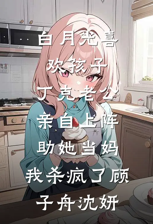白月光喜欢孩子，丁克老公亲自上阵助她当妈，我杀疯了顾子舟沈妍
