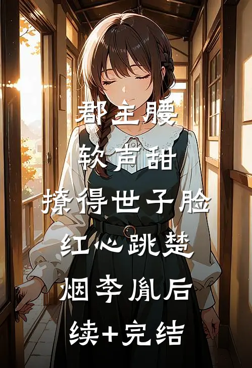 郡主腰软声甜，撩得世子脸红心跳楚烟李胤后续+完结