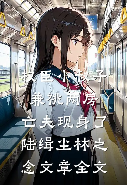 权臣小叔子兼祧两房，亡夫现身了陆缉尘林之念文章全文