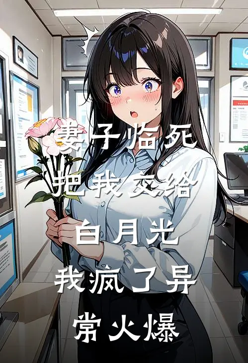 妻子临死把我交给白月光，我疯了异常火爆