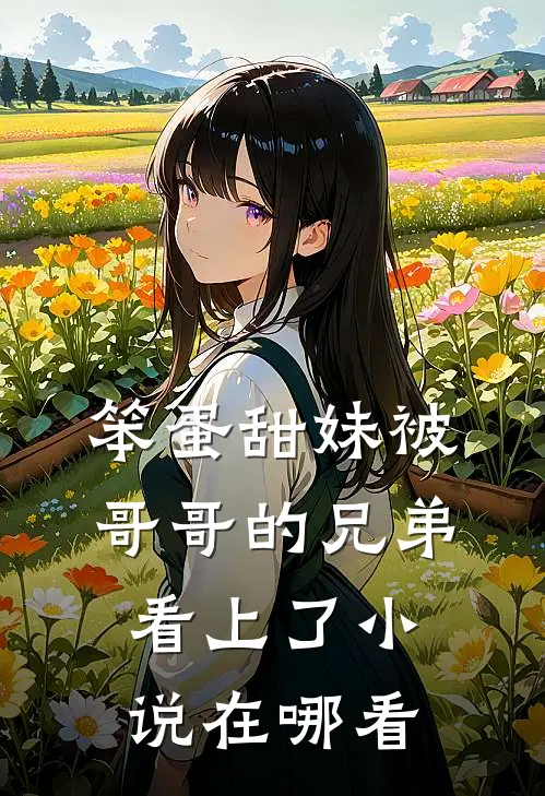 笨蛋甜妹被哥哥的兄弟看上了小说在哪看